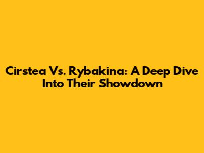 Cirstea Vs. Rybakina: A Deep Dive Into Their Showdown