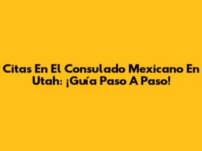 Citas En El Consulado Mexicano En Utah: ¡Guía Paso A Paso!