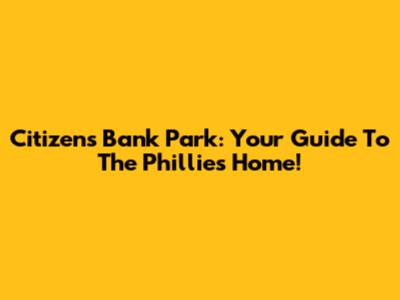 Citizens Bank Park: Your Guide To The Phillies' Home!