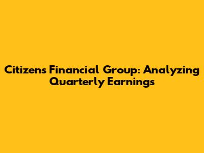 Citizens Financial Group: Analyzing Quarterly Earnings