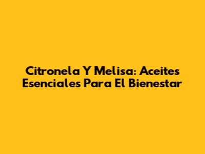Citronela Y Melisa: Aceites Esenciales Para El Bienestar
