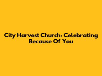City Harvest Church: Celebrating 'Because Of You'