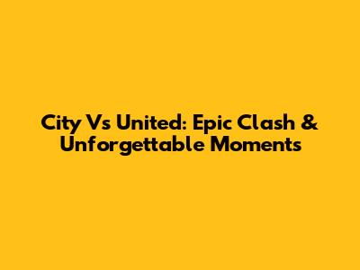 City Vs United: Epic Clash & Unforgettable Moments