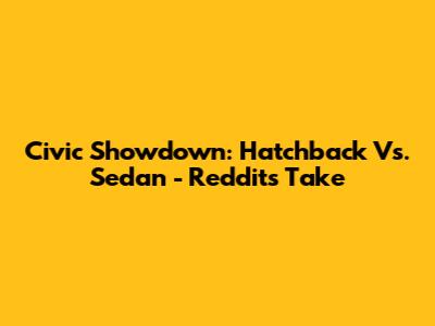 Civic Showdown: Hatchback Vs. Sedan - Reddit's Take
