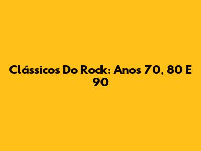 Clássicos Do Rock: Anos 70, 80 E 90