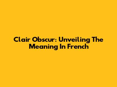 Clair Obscur: Unveiling The Meaning In French