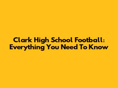 Clark High School Football: Everything You Need To Know