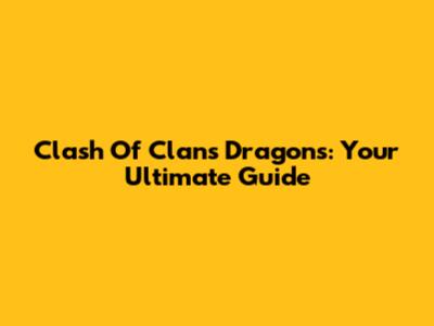 Clash Of Clans Dragons: Your Ultimate Guide