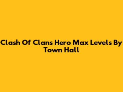 Clash Of Clans Hero Max Levels By Town Hall