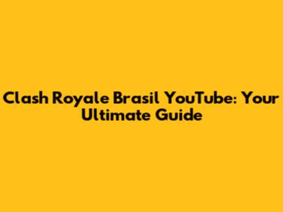 Clash Royale Brasil YouTube: Your Ultimate Guide