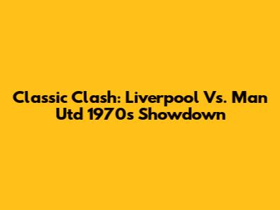Classic Clash: Liverpool Vs. Man Utd 1970s Showdown