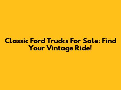 Classic Ford Trucks For Sale: Find Your Vintage Ride!