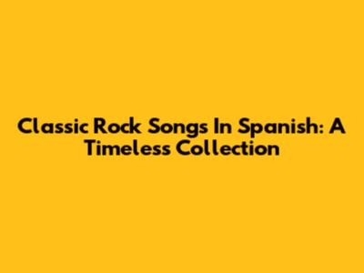 Classic Rock Songs In Spanish: A Timeless Collection