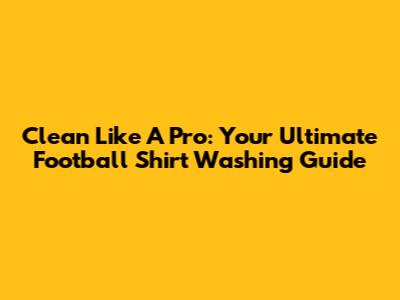 Clean Like A Pro: Your Ultimate Football Shirt Washing Guide