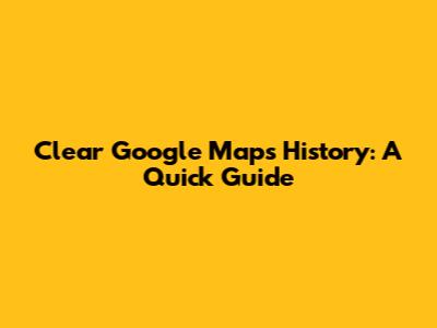 Clear Google Maps History: A Quick Guide