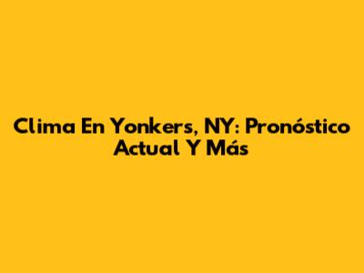 Clima En Yonkers, NY: Pronóstico Actual Y Más