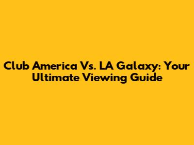 Club America Vs. LA Galaxy: Your Ultimate Viewing Guide