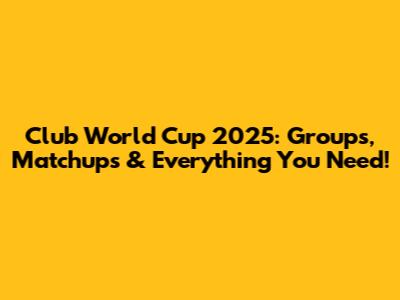 Club World Cup 2025: Groups, Matchups & Everything You Need!