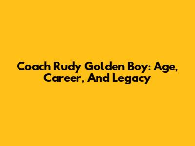 Coach Rudy Golden Boy: Age, Career, And Legacy