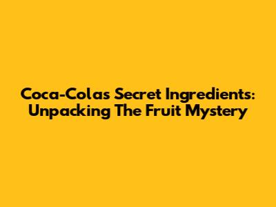 Coca-Cola's Secret Ingredients: Unpacking The Fruit Mystery