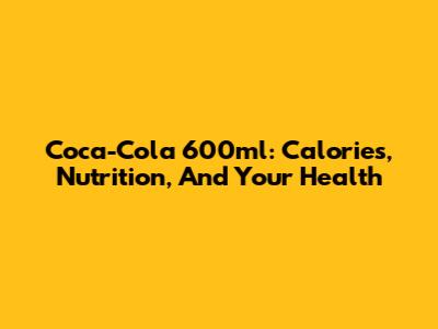 Coca-Cola 600ml: Calories, Nutrition, And Your Health