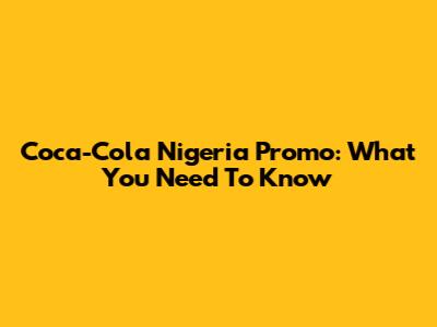 Coca-Cola Nigeria Promo: What You Need To Know