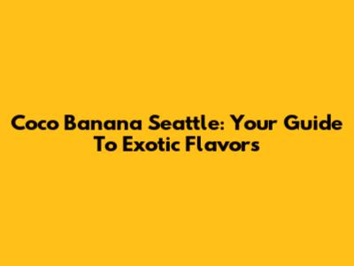 Coco Banana Seattle: Your Guide To Exotic Flavors