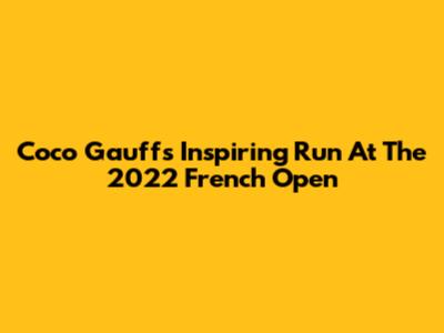 Coco Gauff's Inspiring Run At The 2022 French Open