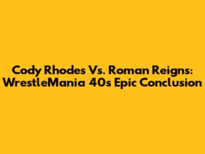 Cody Rhodes Vs. Roman Reigns: WrestleMania 40's Epic Conclusion