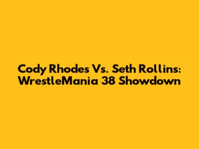 Cody Rhodes Vs. Seth Rollins: WrestleMania 38 Showdown
