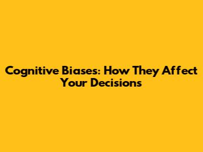 Cognitive Biases: How They Affect Your Decisions
