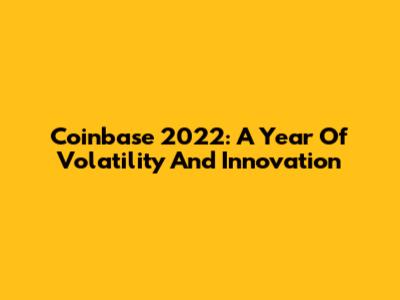 Coinbase 2022: A Year Of Volatility And Innovation