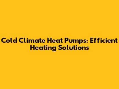 Cold Climate Heat Pumps: Efficient Heating Solutions