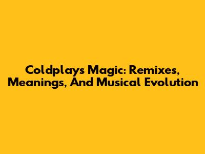 Coldplay's Magic: Remixes, Meanings, And Musical Evolution