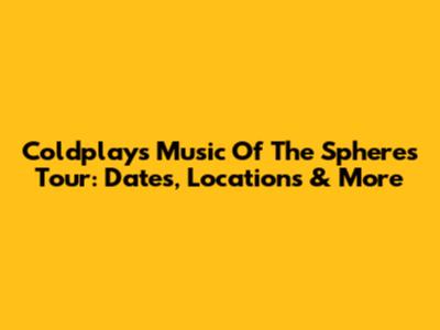 Coldplay's Music Of The Spheres Tour: Dates, Locations & More
