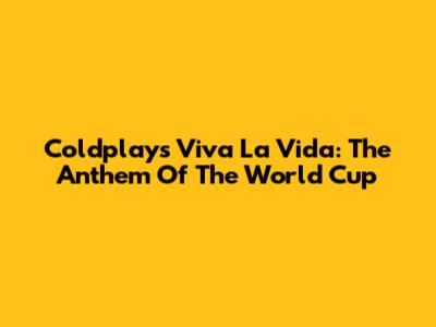 Coldplay's Viva La Vida: The Anthem Of The World Cup