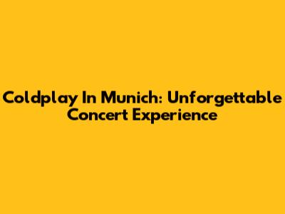 Coldplay In Munich: Unforgettable Concert Experience