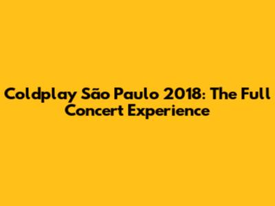 Coldplay São Paulo 2018: The Full Concert Experience