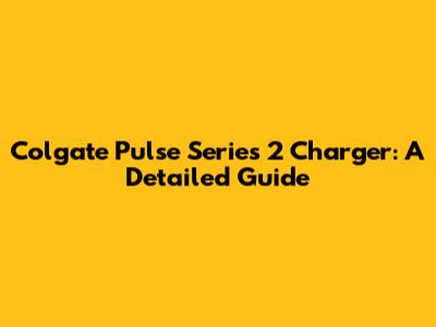 Colgate Pulse Series 2 Charger: A Detailed Guide
