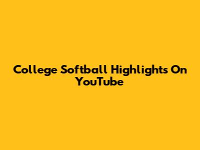 College Softball Highlights On YouTube