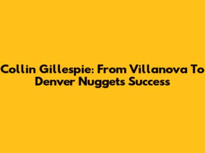 Collin Gillespie: From Villanova To Denver Nuggets Success