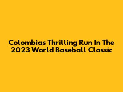 Colombia's Thrilling Run In The 2023 World Baseball Classic