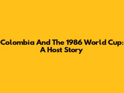 Colombia And The 1986 World Cup: A Host Story