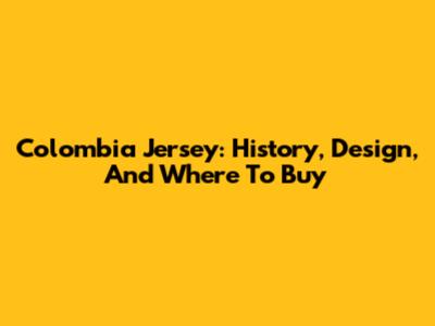 Colombia Jersey: History, Design, And Where To Buy