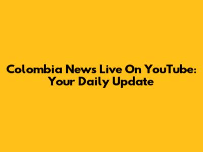 Colombia News Live On YouTube: Your Daily Update