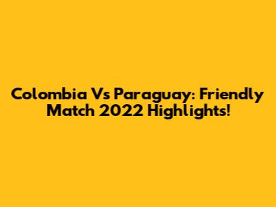 Colombia Vs Paraguay: Friendly Match 2022 Highlights!