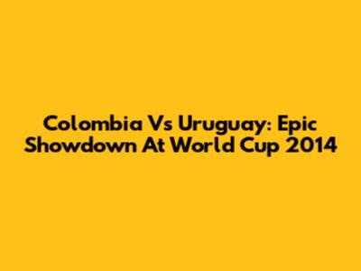 Colombia Vs Uruguay: Epic Showdown At World Cup 2014