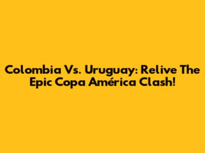 Colombia Vs. Uruguay: Relive The Epic Copa América Clash!