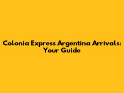 Colonia Express Argentina Arrivals: Your Guide