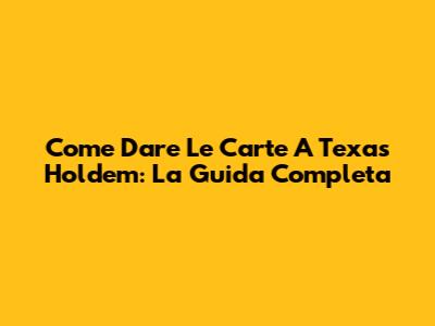 Come Dare Le Carte A Texas Hold'em: La Guida Completa